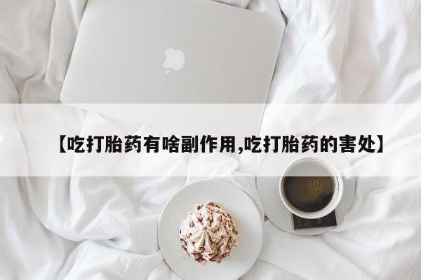 买流产药打胎药保密发货【吃打胎药有啥副作用,吃打胎药的害处】