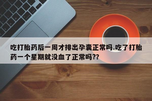 买流产药打胎药保密发货吃打胎药后一周才排出孕囊正常吗.吃了打胎药一个星期就没血了正常吗?？
