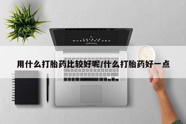 买流产药打胎药保密发货用什么打胎药比较好呢/什么打胎药好一点
