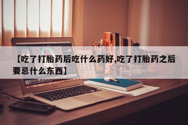 买流产药打胎药保密发货【吃了打胎药后吃什么药好,吃了打胎药之后要忌什么东西】