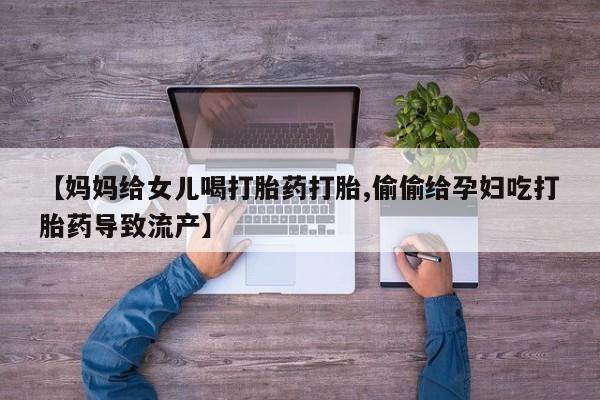 买流产药打胎药保密发货【妈妈给女儿喝打胎药打胎,偷偷给孕妇吃打胎药导致流产】