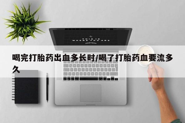 买流产药打胎药保密发货喝完打胎药出血多长时/喝了打胎药血要流多久