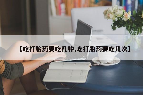 买流产药打胎药保密发货【吃打胎药要吃几种,吃打胎药要吃几次】