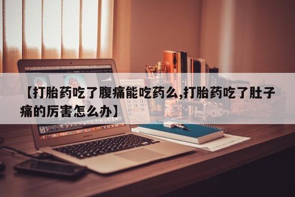 买流产药打胎药保密发货【打胎药吃了腹痛能吃药么,打胎药吃了肚子痛的厉害怎么办】