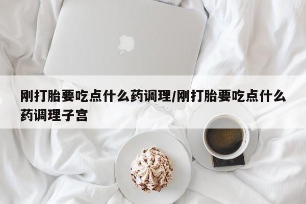 买流产药打胎药保密发货刚打胎要吃点什么药调理/刚打胎要吃点什么药调理子宫