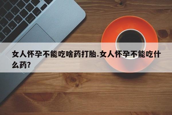 买流产药打胎药保密发货女人怀孕不能吃啥药打胎.女人怀孕不能吃什么药？