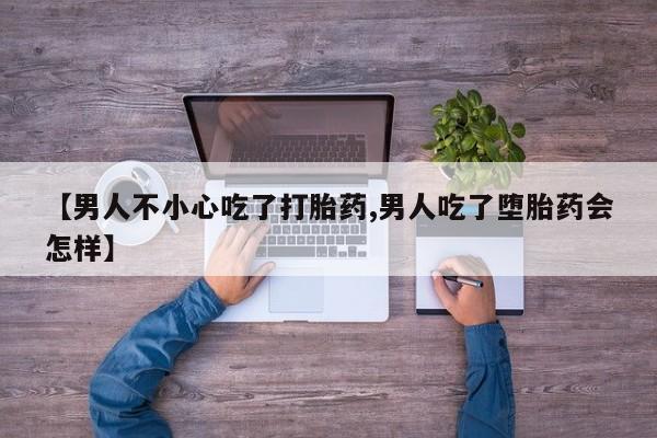 买流产药打胎药保密发货【男人不小心吃了打胎药,男人吃了堕胎药会怎样】