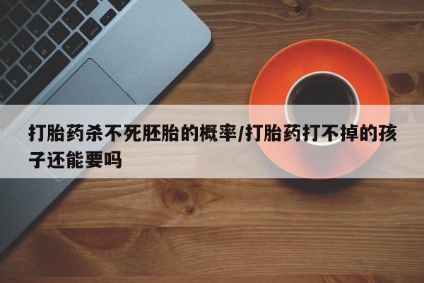 买流产药打胎药保密发货打胎药杀不死胚胎的概率/打胎药打不掉的孩子还能要吗