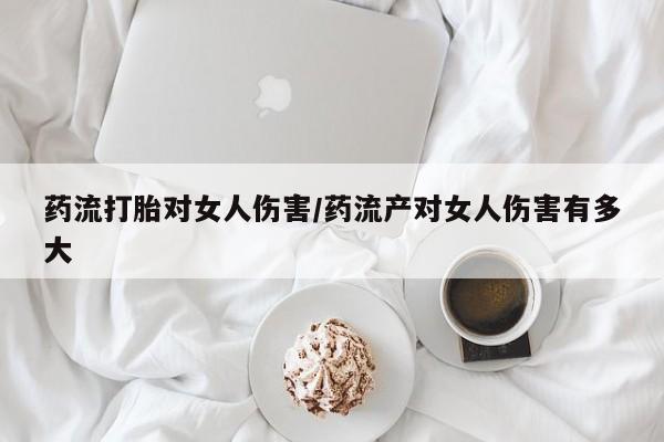 买流产药打胎药保密发货药流打胎对女人伤害/药流产对女人伤害有多大