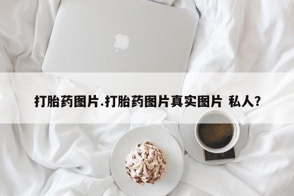 买流产药打胎药保密发货打胎药图片.打胎药图片真实图片 私人？