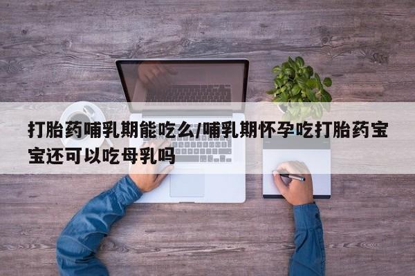 买流产药打胎药保密发货打胎药哺乳期能吃么/哺乳期怀孕吃打胎药宝宝还可以吃母乳吗