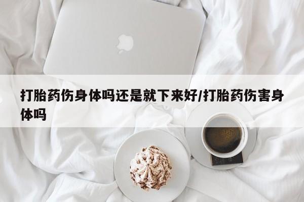 买流产药打胎药保密发货打胎药伤身体吗还是就下来好/打胎药伤害身体吗