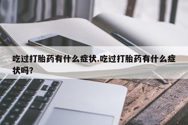 买流产药打胎药保密发货吃过打胎药有什么症状.吃过打胎药有什么症状吗？
