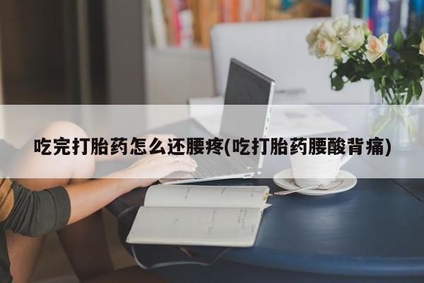 买流产药打胎药保密发货吃完打胎药怎么还腰疼(吃打胎药腰酸背痛)