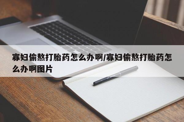 买流产药打胎药保密发货寡妇偷熬打胎药怎么办啊/寡妇偷熬打胎药怎么办啊图片