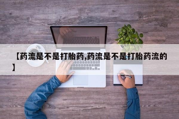 买流产药打胎药保密发货【药流是不是打胎药,药流是不是打胎药流的】