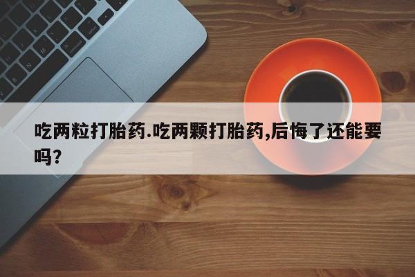 买流产药打胎药保密发货吃两粒打胎药.吃两颗打胎药,后悔了还能要吗？