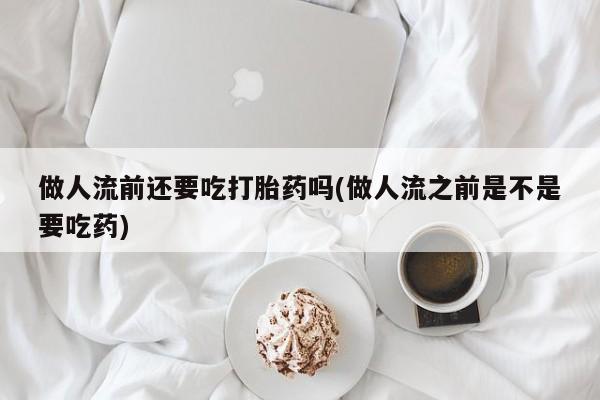 买流产药打胎药保密发货做人流前还要吃打胎药吗(做人流之前是不是要吃药)