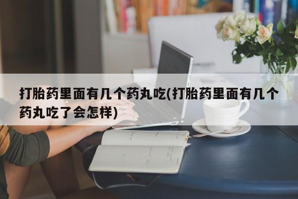 买流产药打胎药保密发货打胎药里面有几个药丸吃(打胎药里面有几个药丸吃了会怎样)