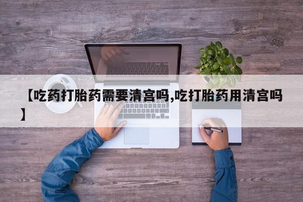 买流产药打胎药保密发货【吃药打胎药需要清宫吗,吃打胎药用清宫吗】