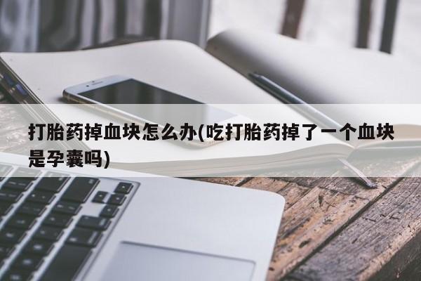 买流产药打胎药保密发货打胎药掉血块怎么办(吃打胎药掉了一个血块是孕囊吗)