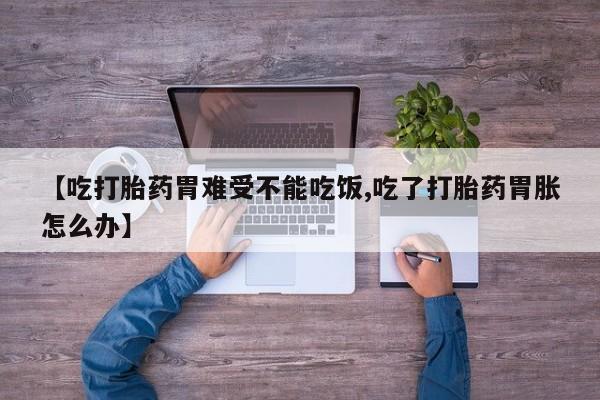 买流产药打胎药保密发货【吃打胎药胃难受不能吃饭,吃了打胎药胃胀怎么办】