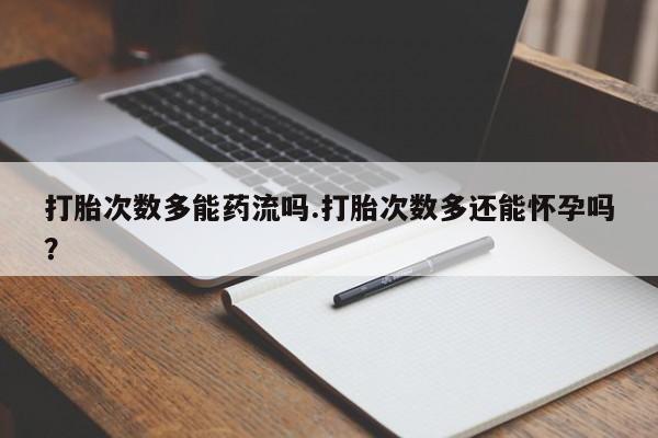 买流产药打胎药保密发货打胎次数多能药流吗.打胎次数多还能怀孕吗？