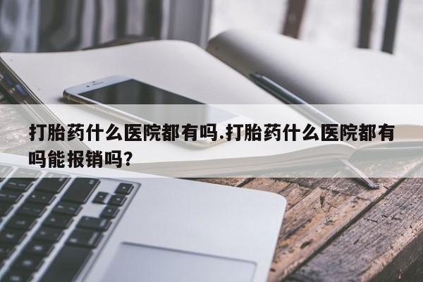 买流产药打胎药保密发货打胎药什么医院都有吗.打胎药什么医院都有吗能报销吗？