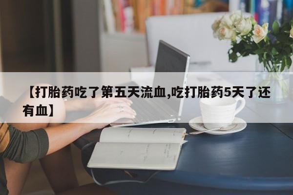买流产药打胎药保密发货【打胎药吃了第五天流血,吃打胎药5天了还有血】