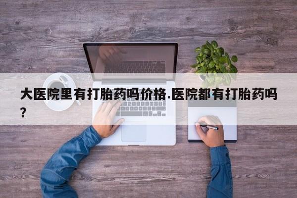 买流产药打胎药保密发货大医院里有打胎药吗价格.医院都有打胎药吗？