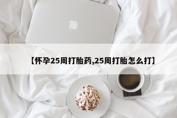 买流产药打胎药保密发货【怀孕25周打胎药,25周打胎怎么打】