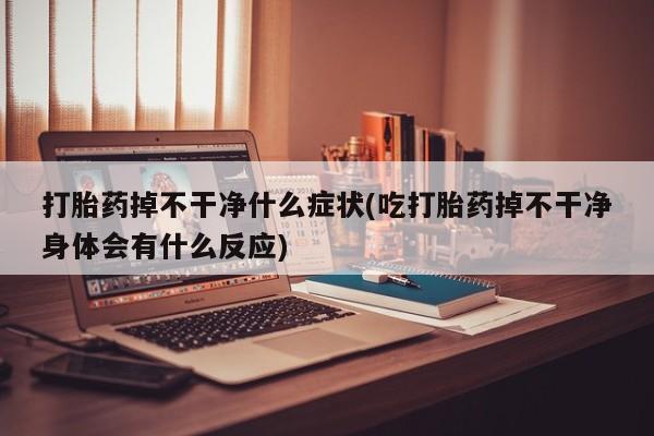买流产药打胎药保密发货打胎药掉不干净什么症状(吃打胎药掉不干净身体会有什么反应)