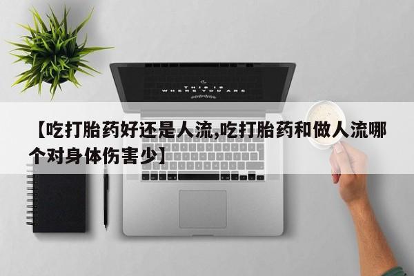 买流产药打胎药保密发货【吃打胎药好还是人流,吃打胎药和做人流哪个对身体伤害少】