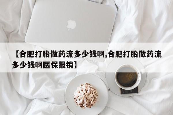 买流产药打胎药保密发货【合肥打胎做药流多少钱啊,合肥打胎做药流多少钱啊医保报销】