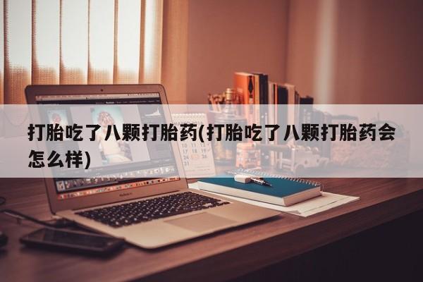 买流产药打胎药保密发货打胎吃了八颗打胎药(打胎吃了八颗打胎药会怎么样)