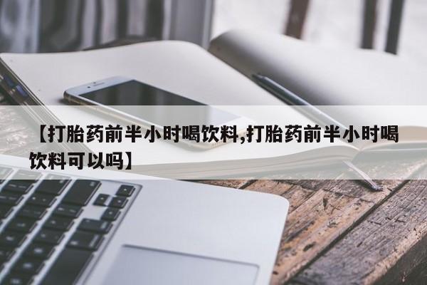 买流产药打胎药保密发货【打胎药前半小时喝饮料,打胎药前半小时喝饮料可以吗】