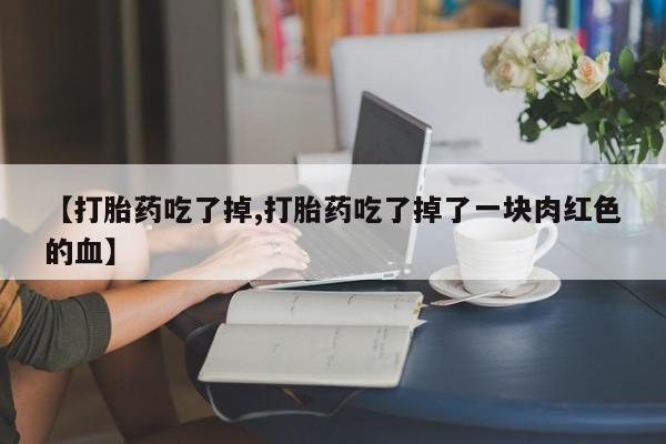 买流产药打胎药保密发货【打胎药吃了掉,打胎药吃了掉了一块肉红色的血】