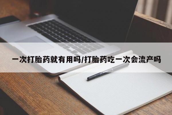 买流产药打胎药保密发货一次打胎药就有用吗/打胎药吃一次会流产吗