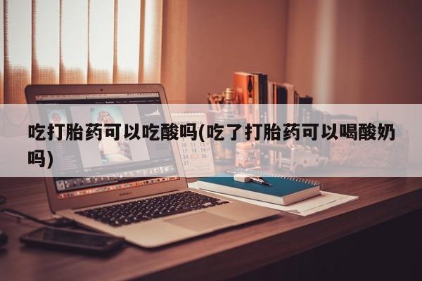 买流产药打胎药保密发货吃打胎药可以吃酸吗(吃了打胎药可以喝酸奶吗)