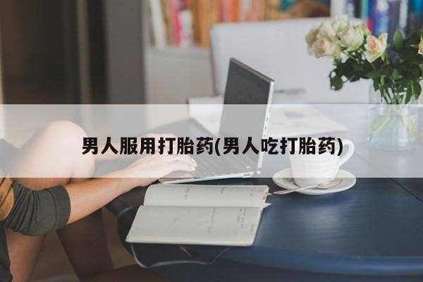 买流产药打胎药保密发货男人服用打胎药(男人吃打胎药)