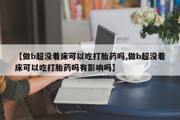 买流产药打胎药保密发货【做b超没着床可以吃打胎药吗,做b超没着床可以吃打胎药吗有影响吗】