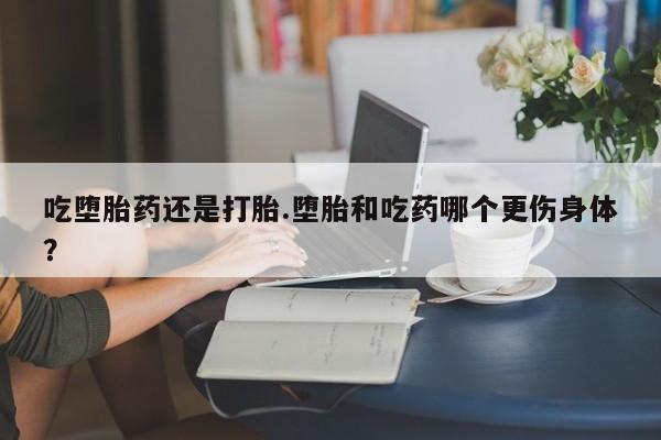 买流产药打胎药保密发货吃堕胎药还是打胎.堕胎和吃药哪个更伤身体？
