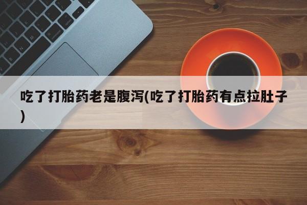 买流产药打胎药保密发货吃了打胎药老是腹泻(吃了打胎药有点拉肚子)