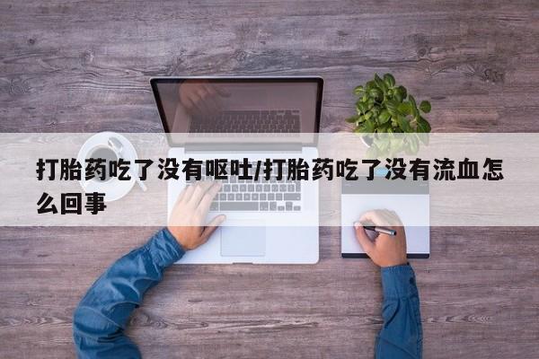 买流产药打胎药保密发货打胎药吃了没有呕吐/打胎药吃了没有流血怎么回事