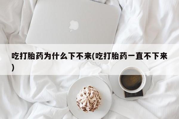 买流产药打胎药保密发货吃打胎药为什么下不来(吃打胎药一直不下来)