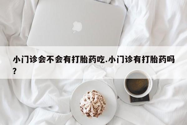 买流产药打胎药保密发货小门诊会不会有打胎药吃.小门诊有打胎药吗？