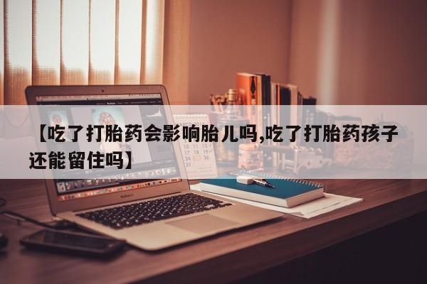 买流产药打胎药保密发货【吃了打胎药会影响胎儿吗,吃了打胎药孩子还能留住吗】