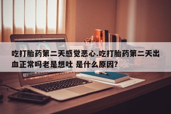 买流产药打胎药保密发货吃打胎药第二天感觉恶心.吃打胎药第二天出血正常吗老是想吐 是什么原因？