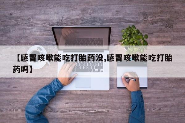 买流产药打胎药保密发货【感冒咳嗽能吃打胎药没,感冒咳嗽能吃打胎药吗】