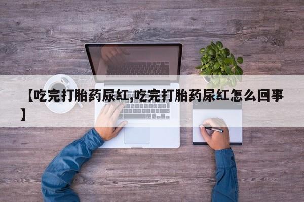 买流产药打胎药保密发货【吃完打胎药尿红,吃完打胎药尿红怎么回事】